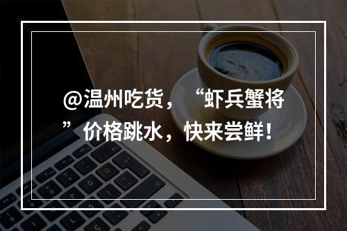 @温州吃货，“虾兵蟹将”价格跳水，快来尝鲜！