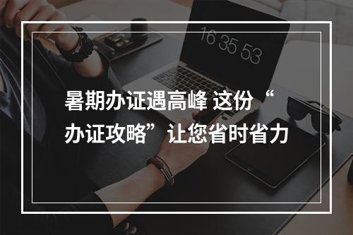暑期办证遇高峰 这份“办证攻略”让您省时省力