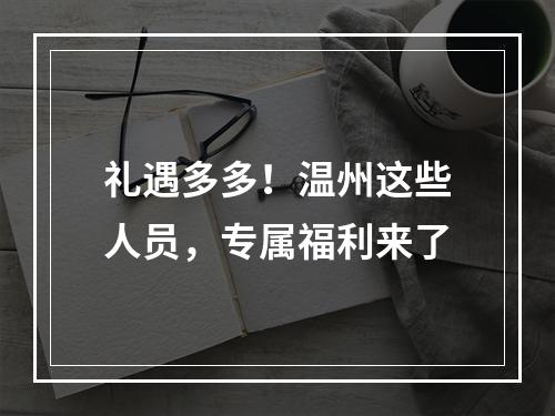 礼遇多多！温州这些人员，专属福利来了