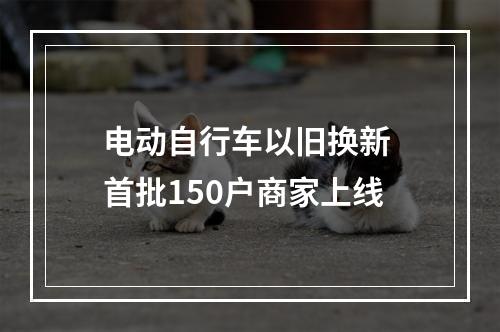 电动自行车以旧换新 首批150户商家上线