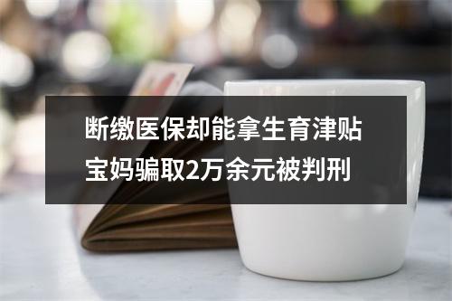 断缴医保却能拿生育津贴 宝妈骗取2万余元被判刑