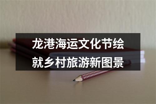 龙港海运文化节绘就乡村旅游新图景