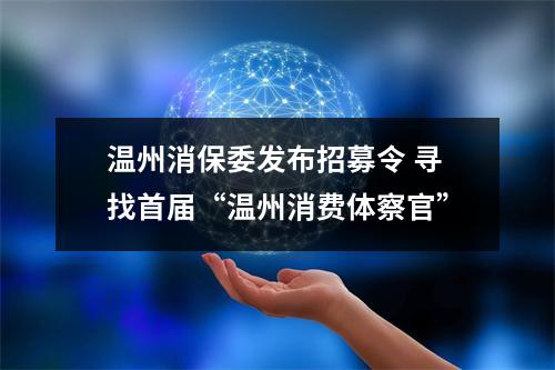 温州消保委发布招募令 寻找首届“温州消费体察官”