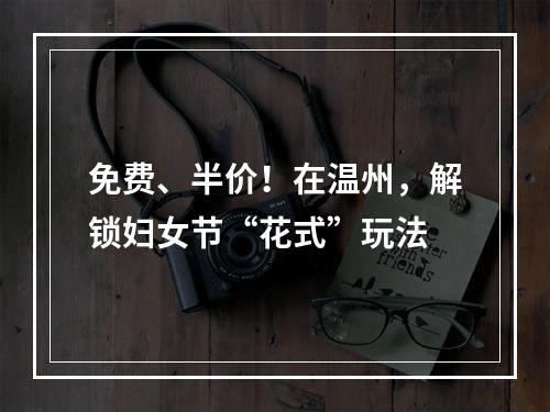 免费、半价！在温州，解锁妇女节“花式”玩法