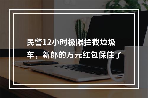 民警12小时极限拦截垃圾车，新郎的万元红包保住了