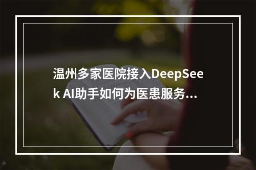 温州多家医院接入DeepSeek AI助手如何为医患服务？