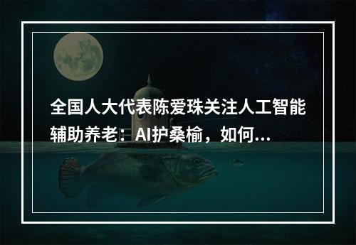 全国人大代表陈爱珠关注人工智能辅助养老：AI护桑榆，如何破解“三难”