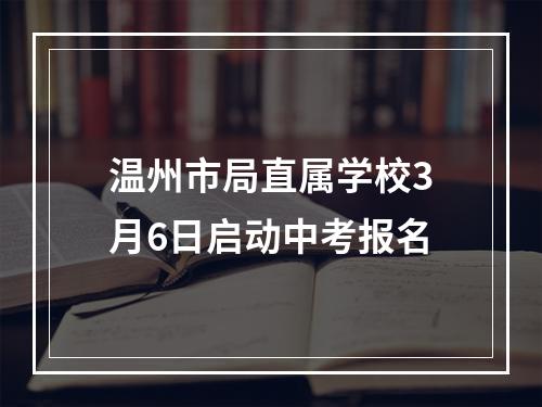 温州市局直属学校3月6日启动中考报名