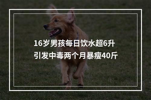 16岁男孩每日饮水超6升 引发中毒两个月暴瘦40斤