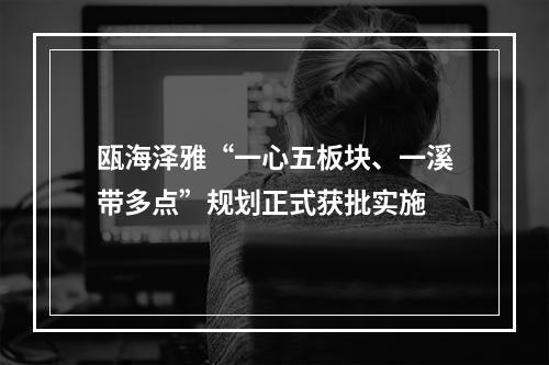 瓯海泽雅“一心五板块、一溪带多点”规划正式获批实施