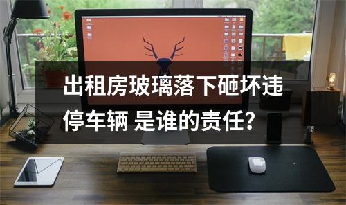 出租房玻璃落下砸坏违停车辆 是谁的责任？