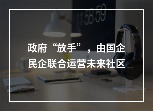 政府“放手”，由国企民企联合运营未来社区