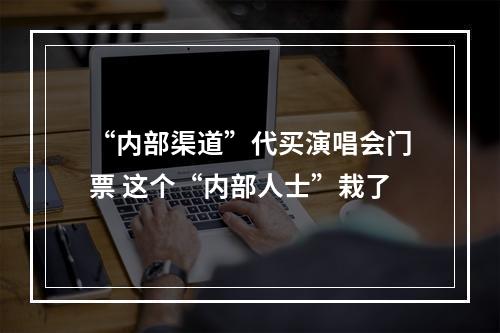 “内部渠道”代买演唱会门票 这个“内部人士”栽了