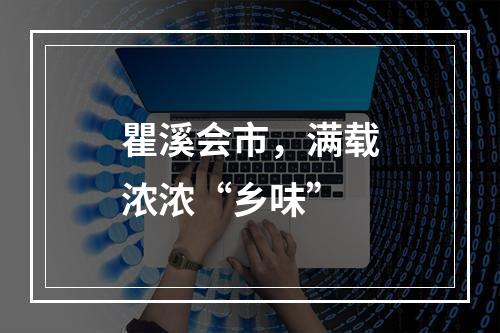 瞿溪会市，满载浓浓“乡味”