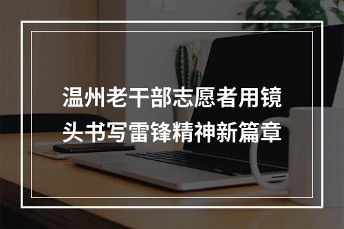 温州老干部志愿者用镜头书写雷锋精神新篇章