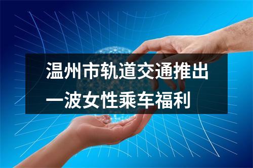 温州市轨道交通推出一波女性乘车福利