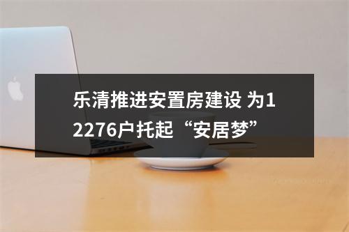 乐清推进安置房建设 为12276户托起“安居梦”