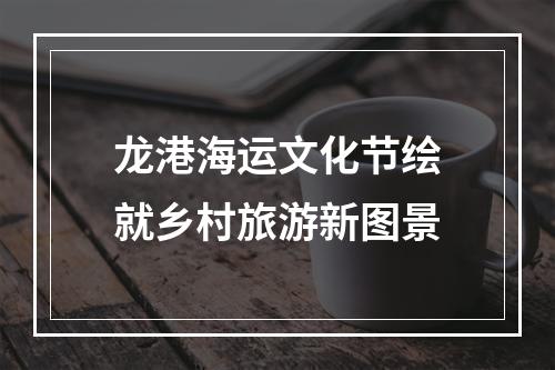龙港海运文化节绘就乡村旅游新图景