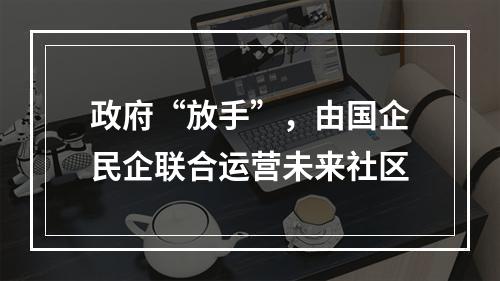 政府“放手”，由国企民企联合运营未来社区