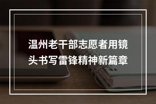 温州老干部志愿者用镜头书写雷锋精神新篇章