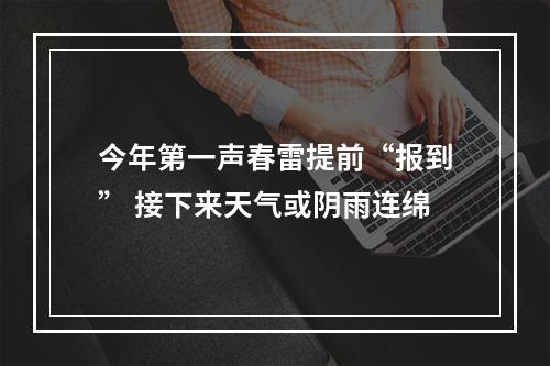 今年第一声春雷提前“报到” 接下来天气或阴雨连绵