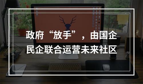 政府“放手”，由国企民企联合运营未来社区