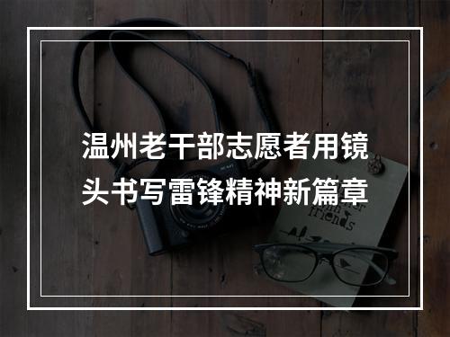 温州老干部志愿者用镜头书写雷锋精神新篇章
