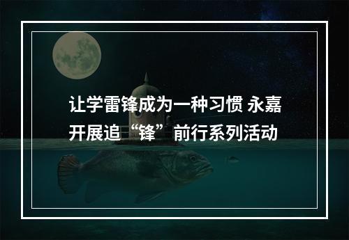 让学雷锋成为一种习惯 永嘉开展追“锋”前行系列活动