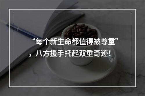 “每个新生命都值得被尊重”，八方援手托起双重奇迹！