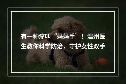 有一种痛叫“妈妈手”！温州医生教你科学防治，守护女性双手