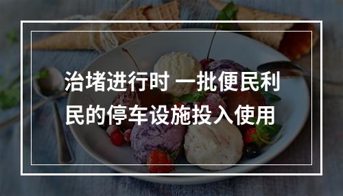 治堵进行时 一批便民利民的停车设施投入使用