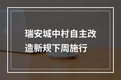 瑞安城中村自主改造新规下周施行