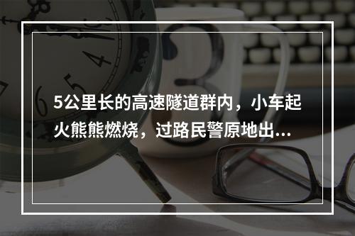 5公里长的高速隧道群内，小车起火熊熊燃烧，过路民警原地出警力挽狂澜