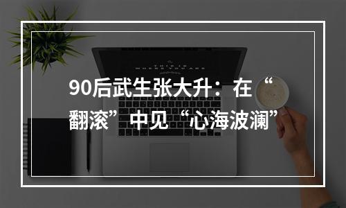 90后武生张大升：在“翻滚”中见“心海波澜”