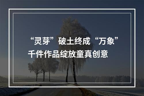 “灵芽”破土终成“万象” 千件作品绽放童真创意