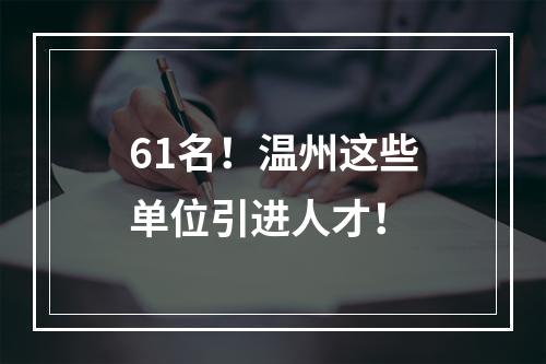 61名！温州这些单位引进人才！