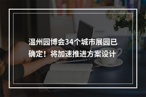 温州园博会34个城市展园已确定！将加速推进方案设计