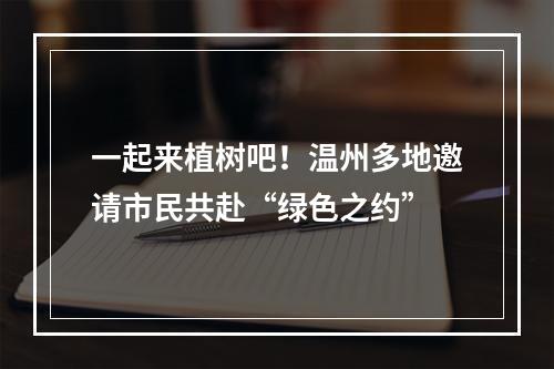 一起来植树吧！温州多地邀请市民共赴“绿色之约”