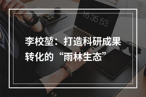 李校堃：打造科研成果转化的“雨林生态”