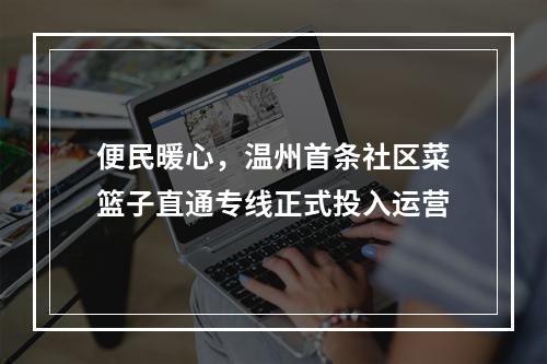 便民暖心，温州首条社区菜篮子直通专线正式投入运营