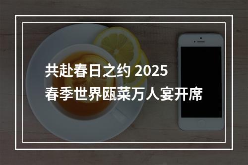 共赴春日之约 2025春季世界瓯菜万人宴开席