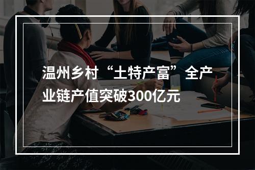 温州乡村“土特产富”全产业链产值突破300亿元