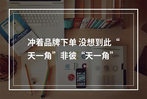 冲着品牌下单 没想到此“天一角”非彼“天一角”