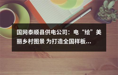 国网泰顺县供电公司：电“绘”美丽乡村图景 为打造全国样板县“添砖加瓦”