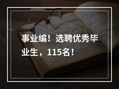 事业编！选聘优秀毕业生，115名！