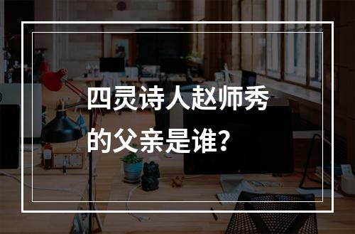 四灵诗人赵师秀的父亲是谁？