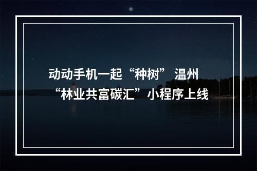 动动手机一起“种树” 温州“林业共富碳汇”小程序上线