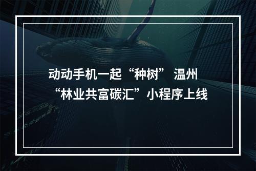 动动手机一起“种树” 温州“林业共富碳汇”小程序上线