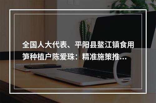 全国人大代表、平阳县鳌江镇食用笋种植户陈爱珠：精准施策推动低收入农户增收