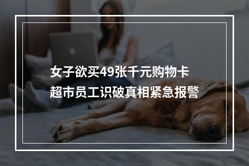 女子欲买49张千元购物卡 超市员工识破真相紧急报警